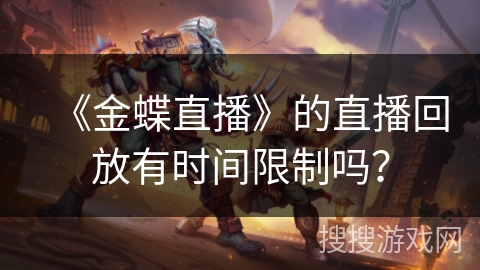 《金蝶直播》的直播回放有时间限制吗? 《金蝶直播》的直播回放有时间限制吗?