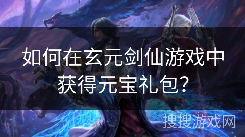 如何在玄元剑仙游戏中获得元宝礼包? 如何在玄元剑仙游戏中获得元宝礼包?
