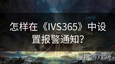 怎样在《IVS365》中设置报警通知? 怎样在《IVS365》中设置报警通知?