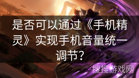 是否可以通过《手机精灵》实现手机音量统一调节? 是否可以通过《手机精灵》实现手机音量统一调节?