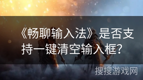 《畅聊输入法》是否支持一键清空输入框? 《畅聊输入法》是否支持一键清空输入框?