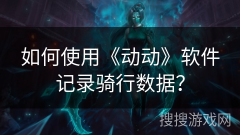 如何使用《动动》软件记录骑行数据? 如何使用《动动》软件记录骑行数据?