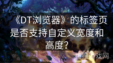 《DT浏览器》的标签页是否支持自定义宽度和高度? 《DT浏览器》的标签页是否支持自定义宽度和高度?