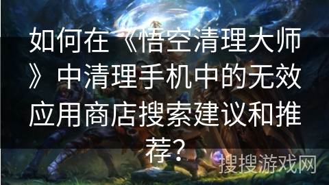 如何在《悟空清理大师》中清理手机中的无效应用商店搜索建议和推荐? 如何在《悟空清理大师》中清理手机中的无效应用商店搜索建议和推荐?
