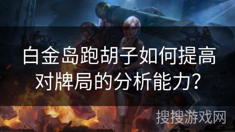 白金岛跑胡子如何提高对牌局的分析能力? 白金岛跑胡子如何提高对牌局的分析能力?