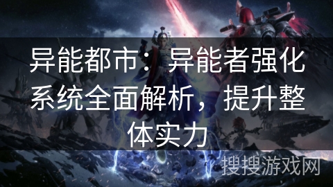 异能都市：异能者强化系统全面解析，提升整体实力