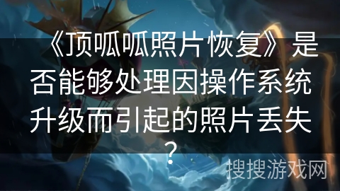 《顶呱呱照片恢复》是否能够处理因操作系统升级而引起的照片丢失? 《顶呱呱照片恢复》是否能够处理因操作系统升级而引起的照片丢失?