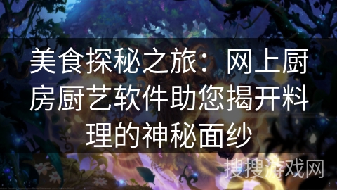美食探秘之旅:网上厨房厨艺软件助您揭开料理的神秘面纱 美食探秘之旅:网上厨房厨艺软件助您揭开料理的神秘面纱