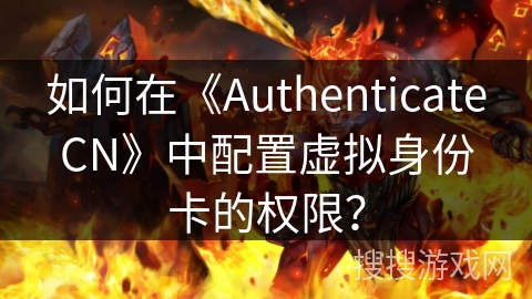 如何在《AuthenticateCN》中配置虚拟身份卡的权限? 如何在《AuthenticateCN》中配置虚拟身份卡的权限?