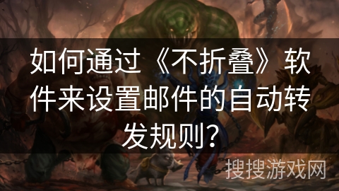 如何通过《不折叠》软件来设置邮件的自动转发规则? 如何通过《不折叠》软件来设置邮件的自动转发规则?