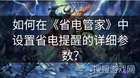 如何在《省电管家》中设置省电提醒的详细参数? 如何在《省电管家》中设置省电提醒的详细参数?
