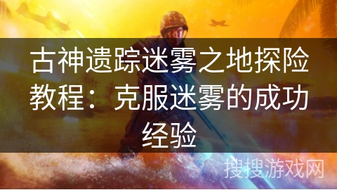 古神遗踪迷雾之地探险教程:克服迷雾的成功经验 古神遗踪迷雾之地探险教程:克服迷雾的成功经验
