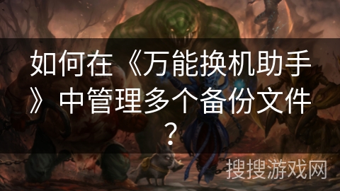 如何在《万能换机助手》中管理多个备份文件? 如何在《万能换机助手》中管理多个备份文件?