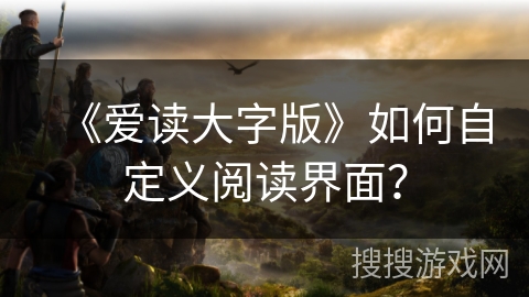 《爱读大字版》如何自定义阅读界面? 《爱读大字版》如何自定义阅读界面?