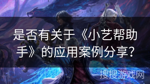 是否有关于《小艺帮助手》的应用案例分享? 是否有关于《小艺帮助手》的应用案例分享?