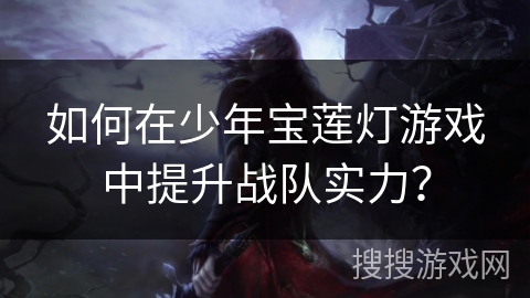 如何在少年宝莲灯游戏中提升战队实力？