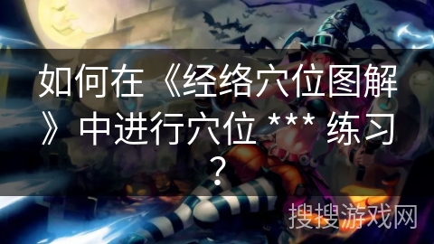 如何在《经络穴位图解》中进行穴位 *** 练习? 如何在《经络穴位图解》中进行穴位 *** 练习?