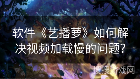 软件《艺播萝》如何解决视频加载慢的问题？