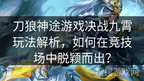 刀狼神途游戏决战九霄玩法解析，如何在竞技场中脱颖而出？