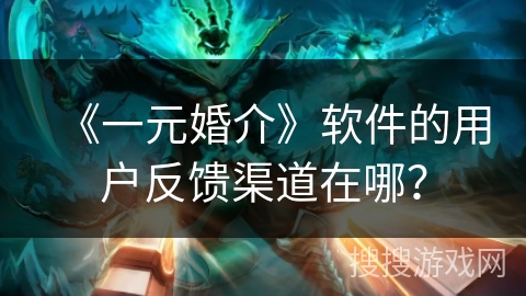 《一元婚介》软件的用户反馈渠道在哪? 《一元婚介》软件的用户反馈渠道在哪?
