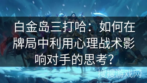 白金岛三打哈:如何在牌局中利用心理战术影响对手的思考? 白金岛三打哈:如何在牌局中利用心理战术影响对手的思考?
