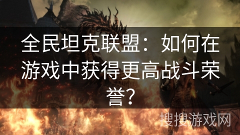 全民坦克联盟：如何在游戏中获得更高战斗荣誉？
