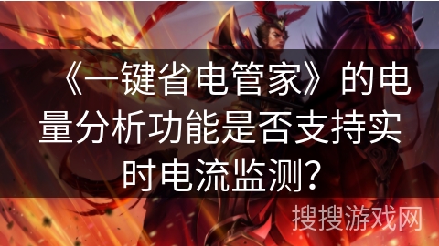 《一键省电管家》的电量分析功能是否支持实时电流监测? 《一键省电管家》的电量分析功能是否支持实时电流监测?