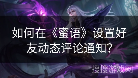 如何在《蜜语》设置好友动态评论通知？