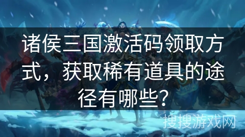 诸侯三国激活码领取方式，获取稀有道具的途径有哪些？