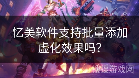 忆美软件支持批量添加虚化效果吗? 忆美软件支持批量添加虚化效果吗?