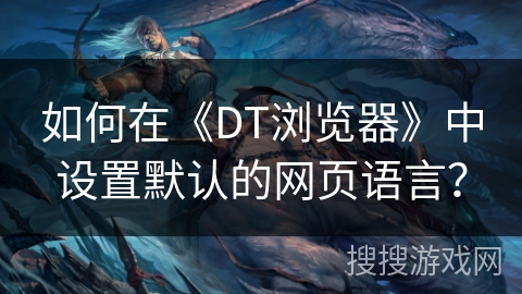 如何在《DT浏览器》中设置默认的网页语言? 如何在《DT浏览器》中设置默认的网页语言?