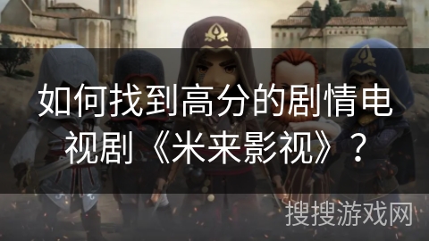 如何找到高分的剧情电视剧《米来影视》? 如何找到高分的剧情电视剧《米来影视》?