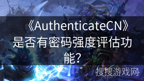 《AuthenticateCN》是否有密码强度评估功能? 《AuthenticateCN》是否有密码强度评估功能?