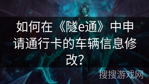 如何在《隧e通》中申请通行卡的车辆信息修改? 如何在《隧e通》中申请通行卡的车辆信息修改?