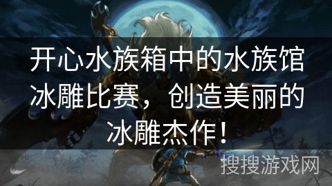开心水族箱中的水族馆冰雕比赛,创造美丽的冰雕杰作! 开心水族箱中的水族馆冰雕比赛,创造美丽的冰雕杰作!