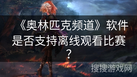 《奥林匹克频道》软件是否支持离线观看比赛？