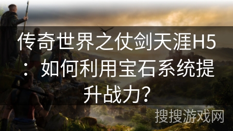 传奇世界之仗剑天涯H5:如何利用宝石系统提升战力? 传奇世界之仗剑天涯H5:如何利用宝石系统提升战力?