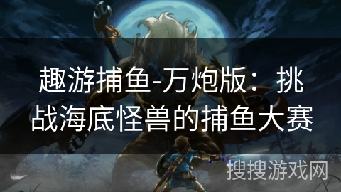 趣游捕鱼-万炮版:挑战海底怪兽的捕鱼大赛 趣游捕鱼-万炮版:挑战海底怪兽的捕鱼大赛