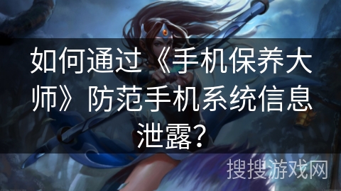 如何通过《手机保养大师》防范手机系统信息泄露? 如何通过《手机保养大师》防范手机系统信息泄露?