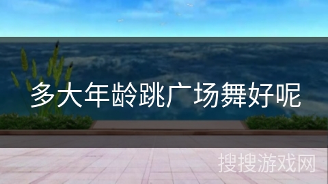 多大年龄跳广场舞好呢