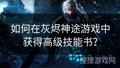 如何在灰烬神途游戏中获得高级技能书？