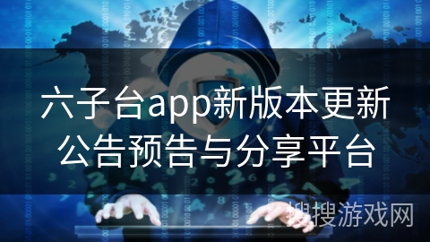 六子台app新版本更新公告预告与分享平台 六子台app新版本更新公告预告与分享平台