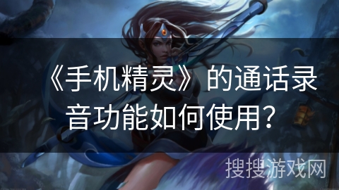 《手机精灵》的通话录音功能如何使用? 《手机精灵》的通话录音功能如何使用?