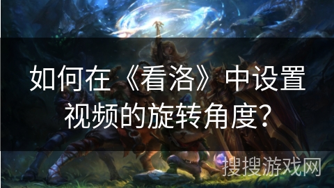 如何在《看洛》中设置视频的旋转角度? 如何在《看洛》中设置视频的旋转角度?