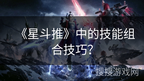 《星斗推》中的技能组合技巧? 《星斗推》中的技能组合技巧?