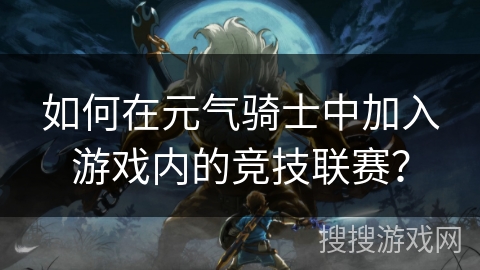 如何在元气骑士中加入游戏内的竞技联赛? 如何在元气骑士中加入游戏内的竞技联赛?