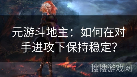 元游斗地主:如何在对手进攻下保持稳定? 元游斗地主:如何在对手进攻下保持稳定?