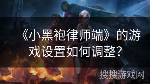 《小黑袍律师端》的游戏设置如何调整? 《小黑袍律师端》的游戏设置如何调整?