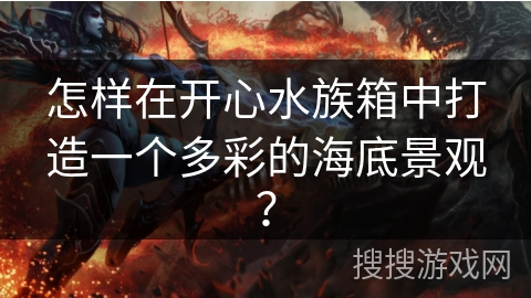 怎样在开心水族箱中打造一个多彩的海底景观? 怎样在开心水族箱中打造一个多彩的海底景观?