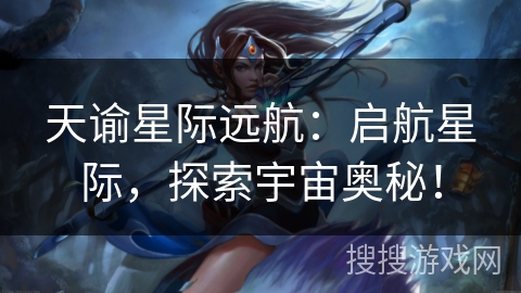 天谕星际远航:启航星际,探索宇宙奥秘! 天谕星际远航:启航星际,探索宇宙奥秘!